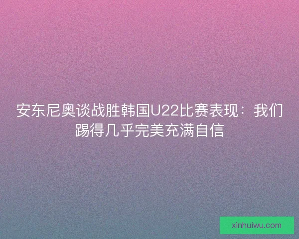 安东尼奥谈战胜韩国U22比赛表现:我们踢得几乎完美充满自信 安东尼奥谈战胜韩国U22比赛表现:我们踢得几乎完美充满自信
