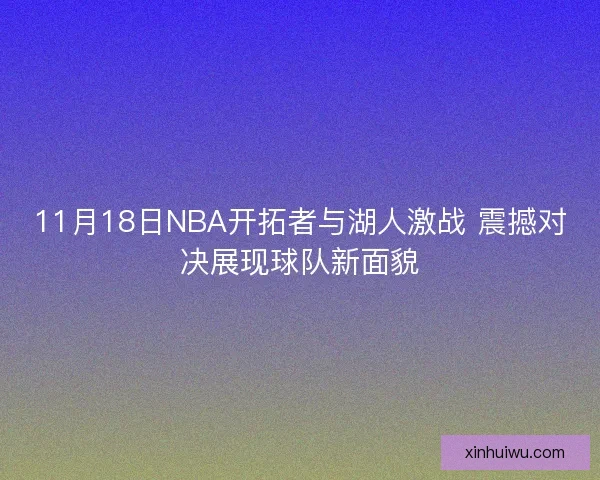 11月18日NBA开拓者与湖人激战 震撼对决展现球队新面貌