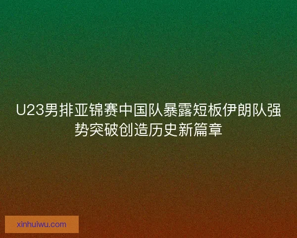 U23男排亚锦赛中国队暴露短板伊朗队强势突破创造历史新篇章 U23男排亚锦赛中国队暴露短板伊朗队强势突破创造历史新篇章
