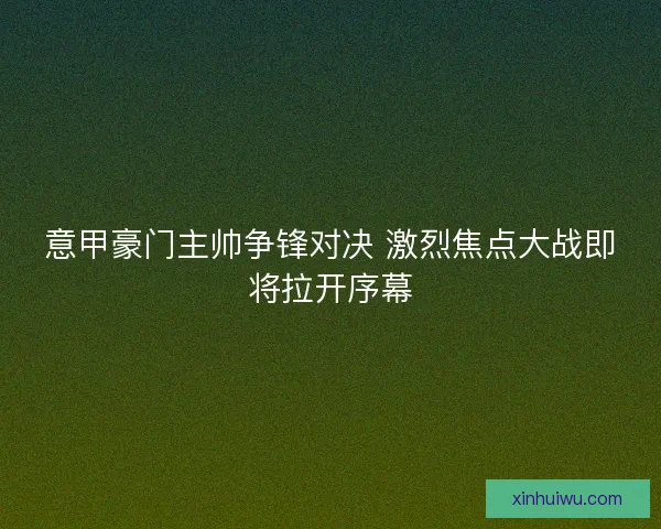 意甲豪门主帅争锋对决 激烈焦点大战即将拉开序幕