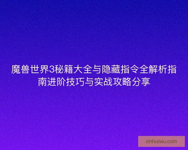魔兽世界3秘籍大全与隐藏指令全解析指南进阶技巧与实战攻略分享